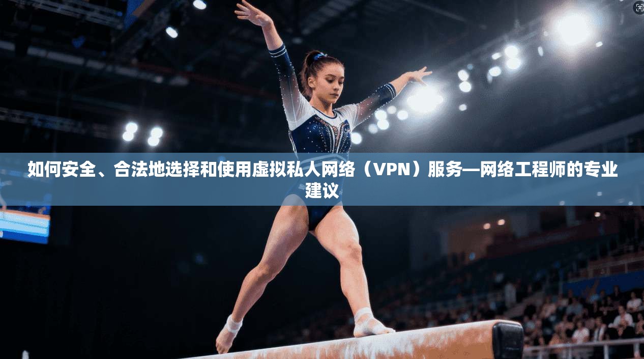如何安全、合法地选择和使用虚拟私人网络（VPN）服务—网络工程师的专业建议