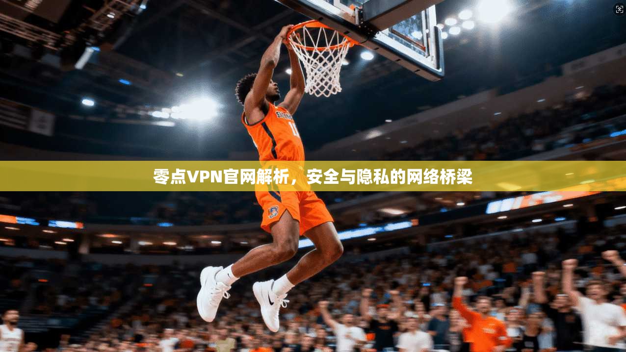零点VPN官网解析，安全与隐私的网络桥梁