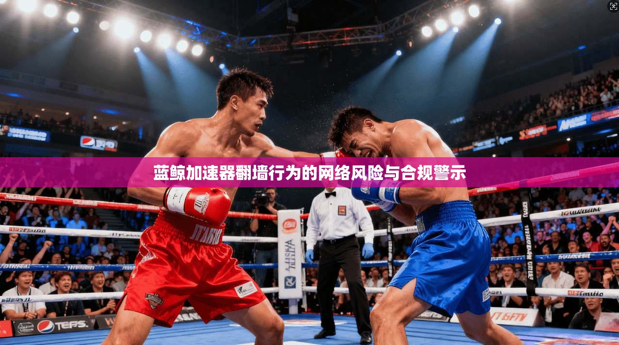 蓝鲸加速器翻墙行为的网络风险与合规警示