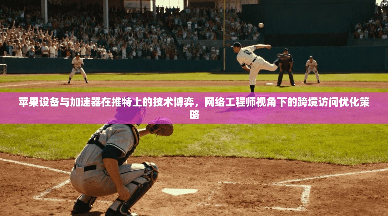 苹果设备与加速器在推特上的技术博弈，网络工程师视角下的跨境访问优化策略
