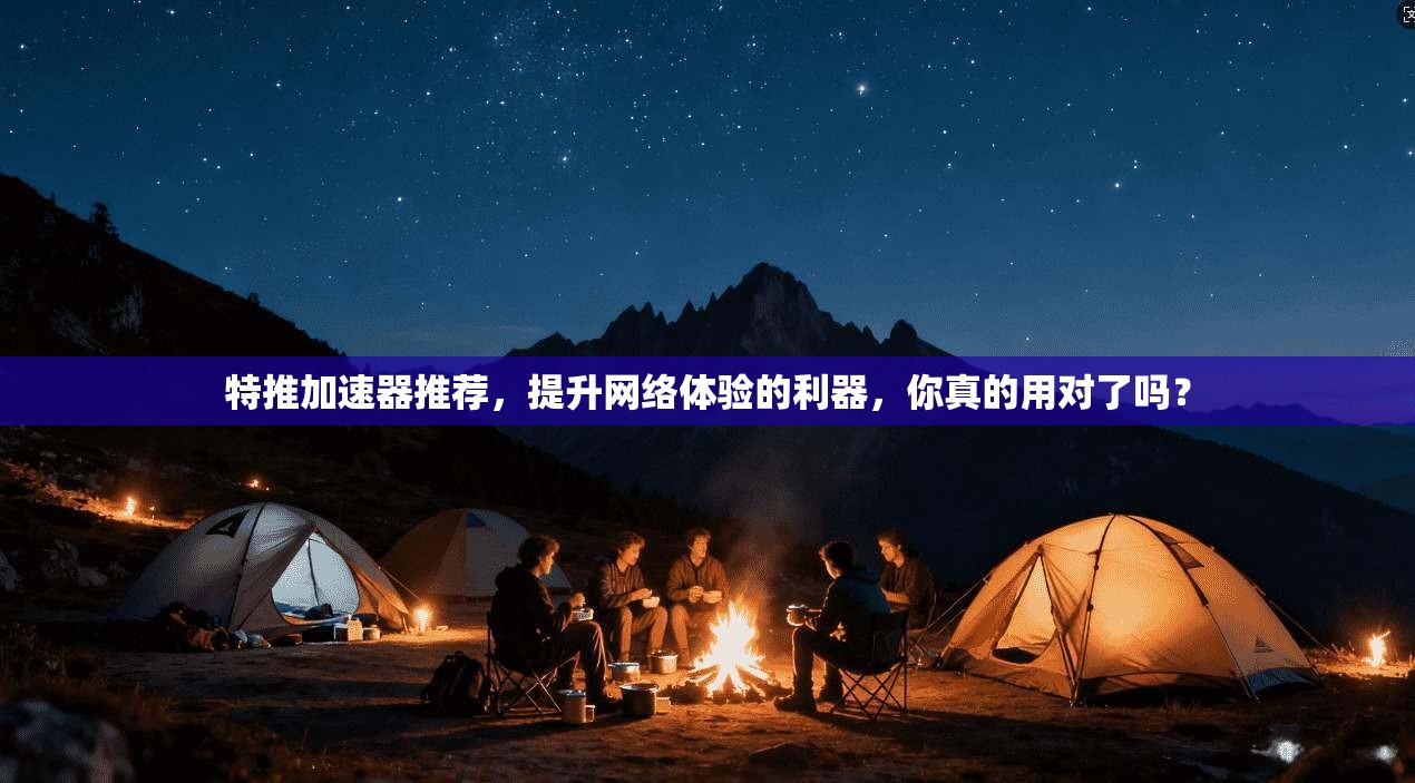 特推加速器推荐，提升网络体验的利器，你真的用对了吗？