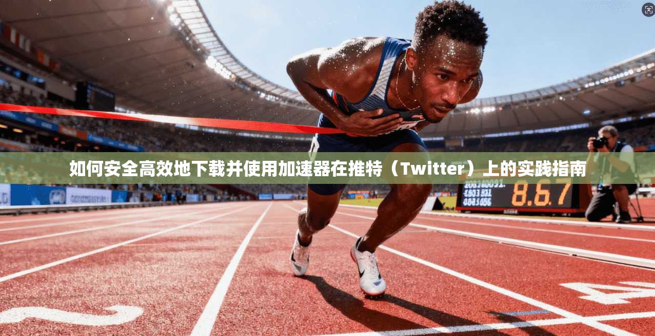 如何安全高效地下载并使用加速器在推特（Twitter）上的实践指南