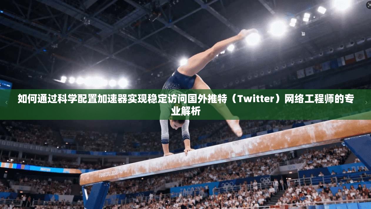 如何通过科学配置加速器实现稳定访问国外推特（Twitter）网络工程师的专业解析