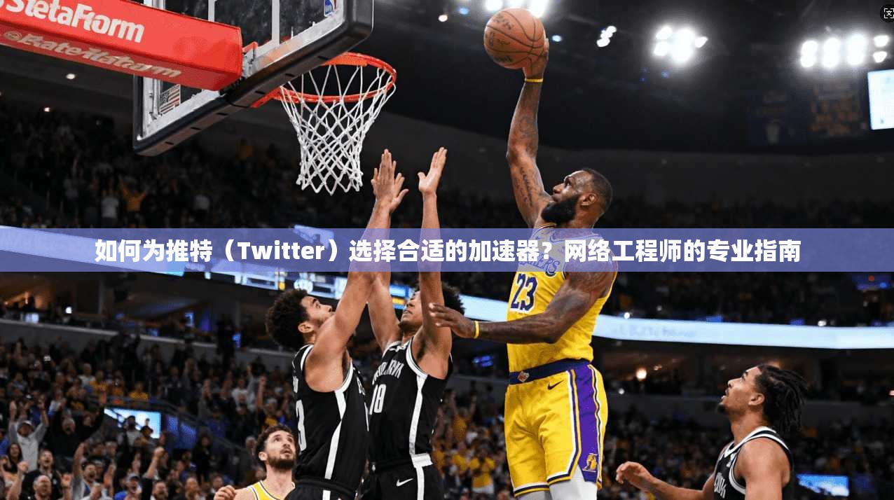 如何为推特(Twitter)选择合适的加速器?网络工程师的专业指南