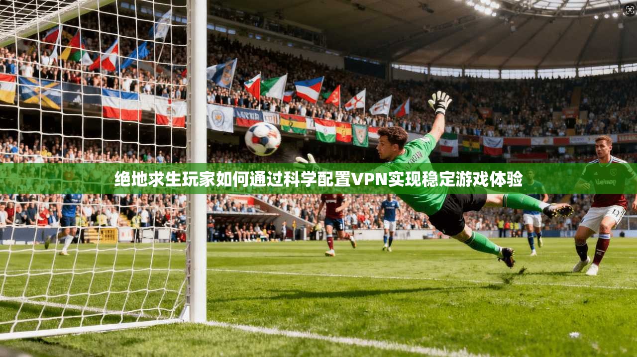 绝地求生玩家如何通过科学配置VPN实现稳定游戏体验