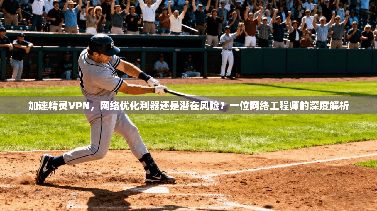 加速精灵VPN，网络优化利器还是潜在风险？一位网络工程师的深度解析