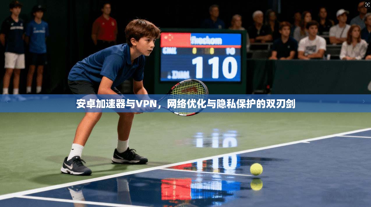 安卓加速器与VPN，网络优化与隐私保护的双刃剑
