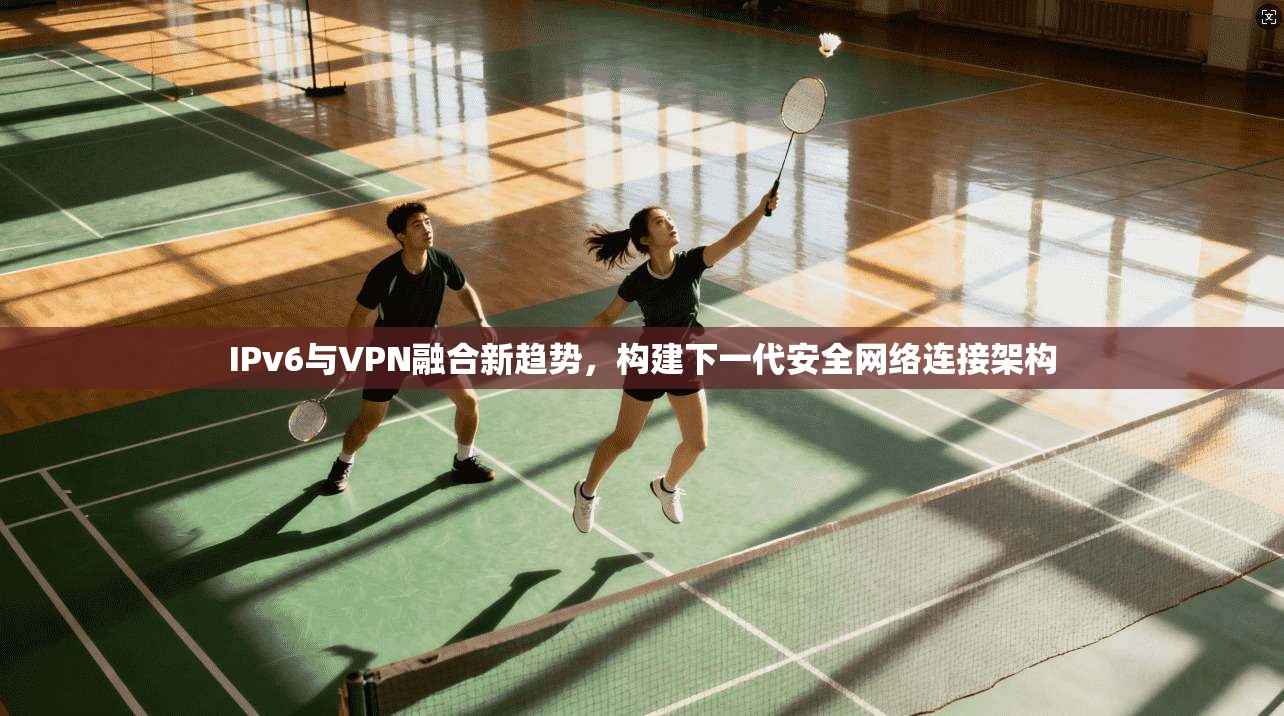 IPv6与VPN融合新趋势，构建下一代安全网络连接架构