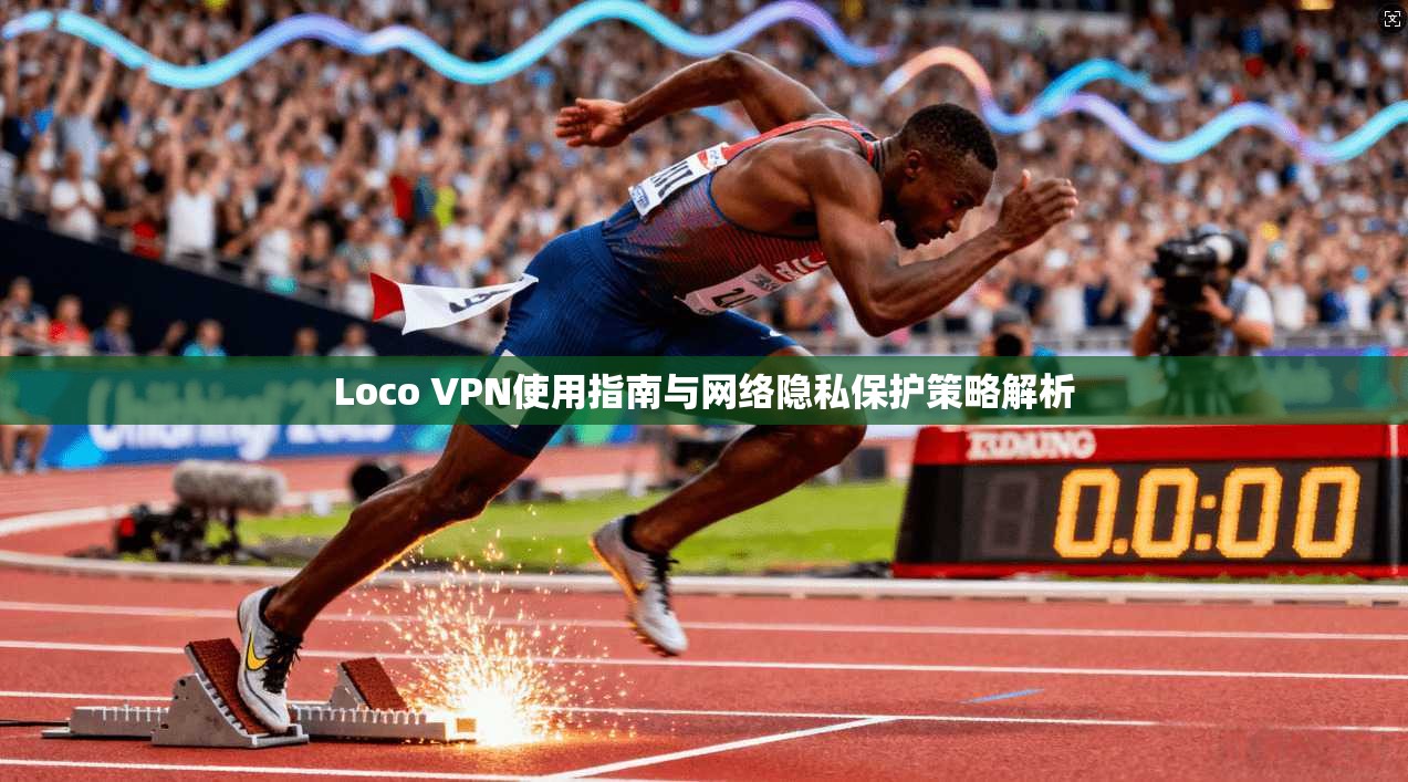 Loco VPN使用指南与网络隐私保护策略解析