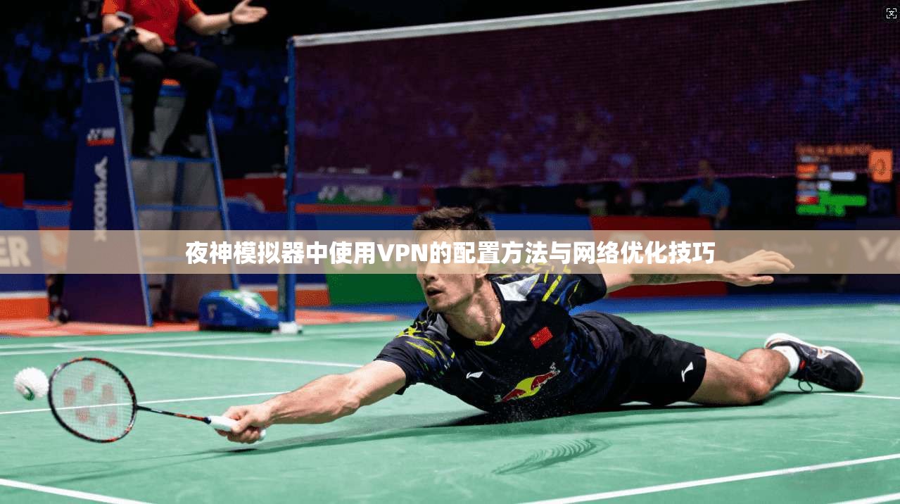 夜神模拟器中使用VPN的配置方法与网络优化技巧