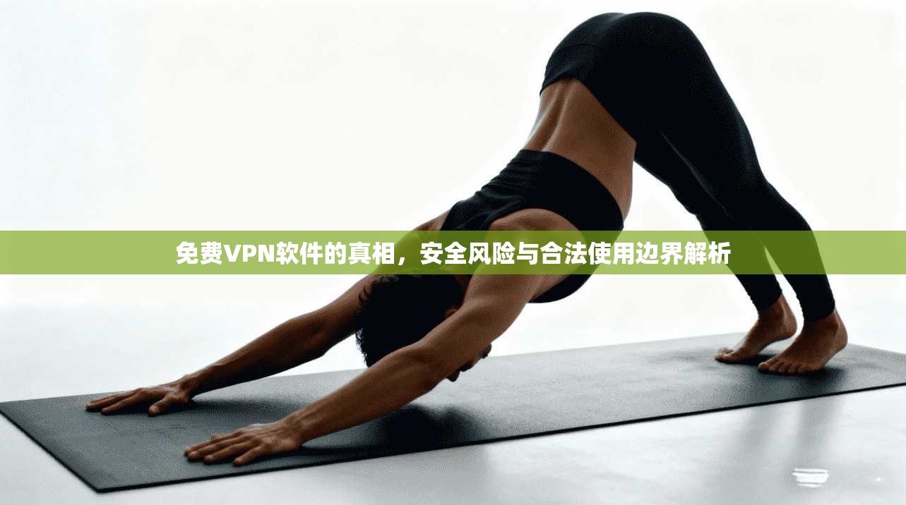 免费VPN软件的真相,安全风险与合法使用边界解析