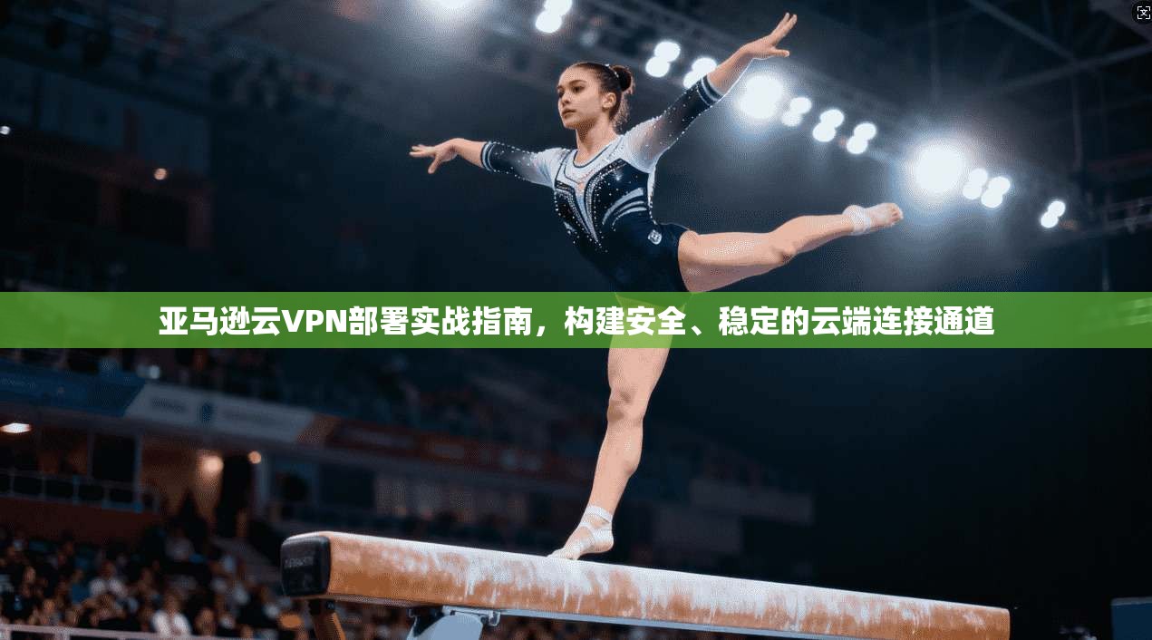 亚马逊云VPN部署实战指南，构建安全、稳定的云端连接通道