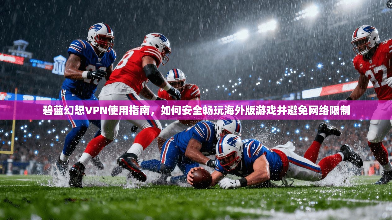 碧蓝幻想VPN使用指南，如何安全畅玩海外版游戏并避免网络限制
