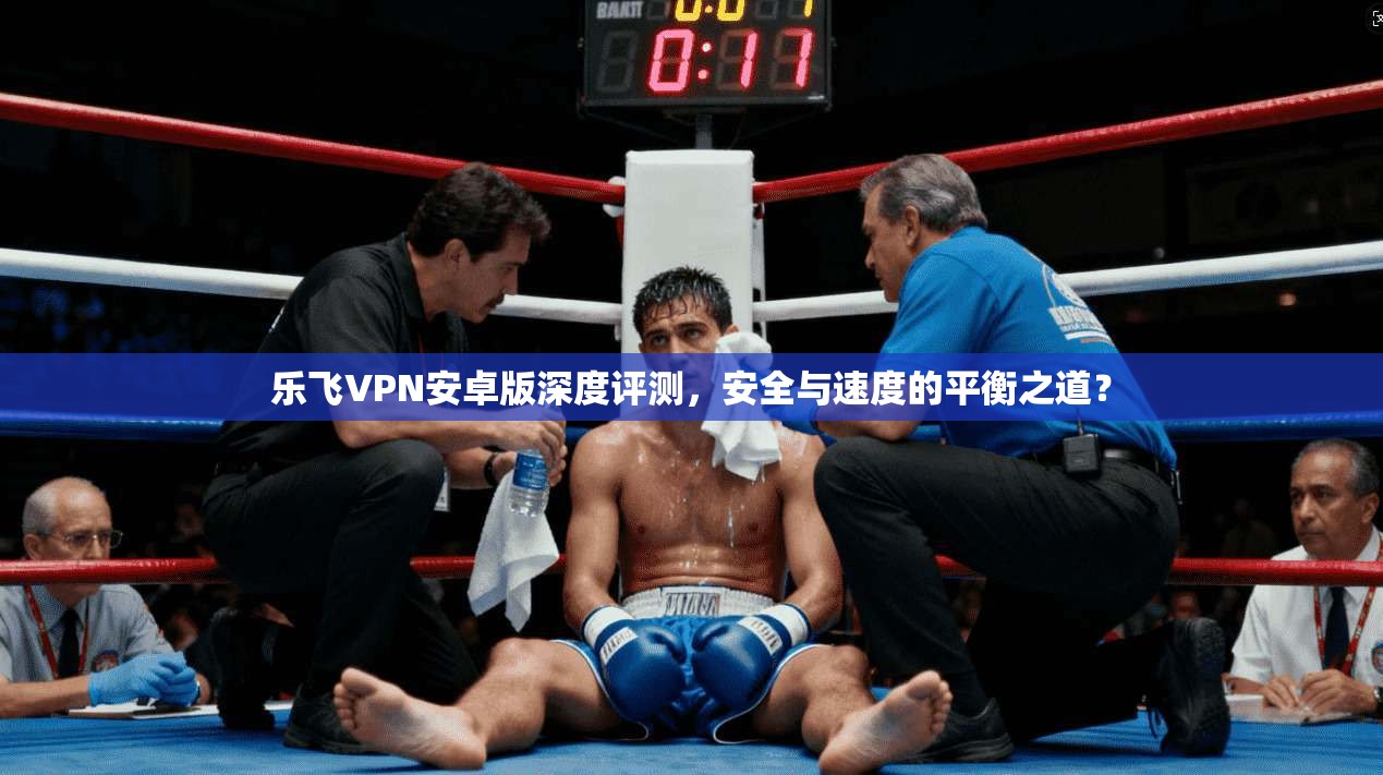 乐飞VPN安卓版深度评测，安全与速度的平衡之道？