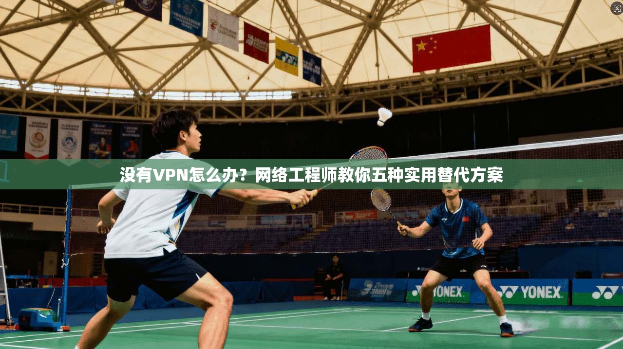 没有VPN怎么办？网络工程师教你五种实用替代方案