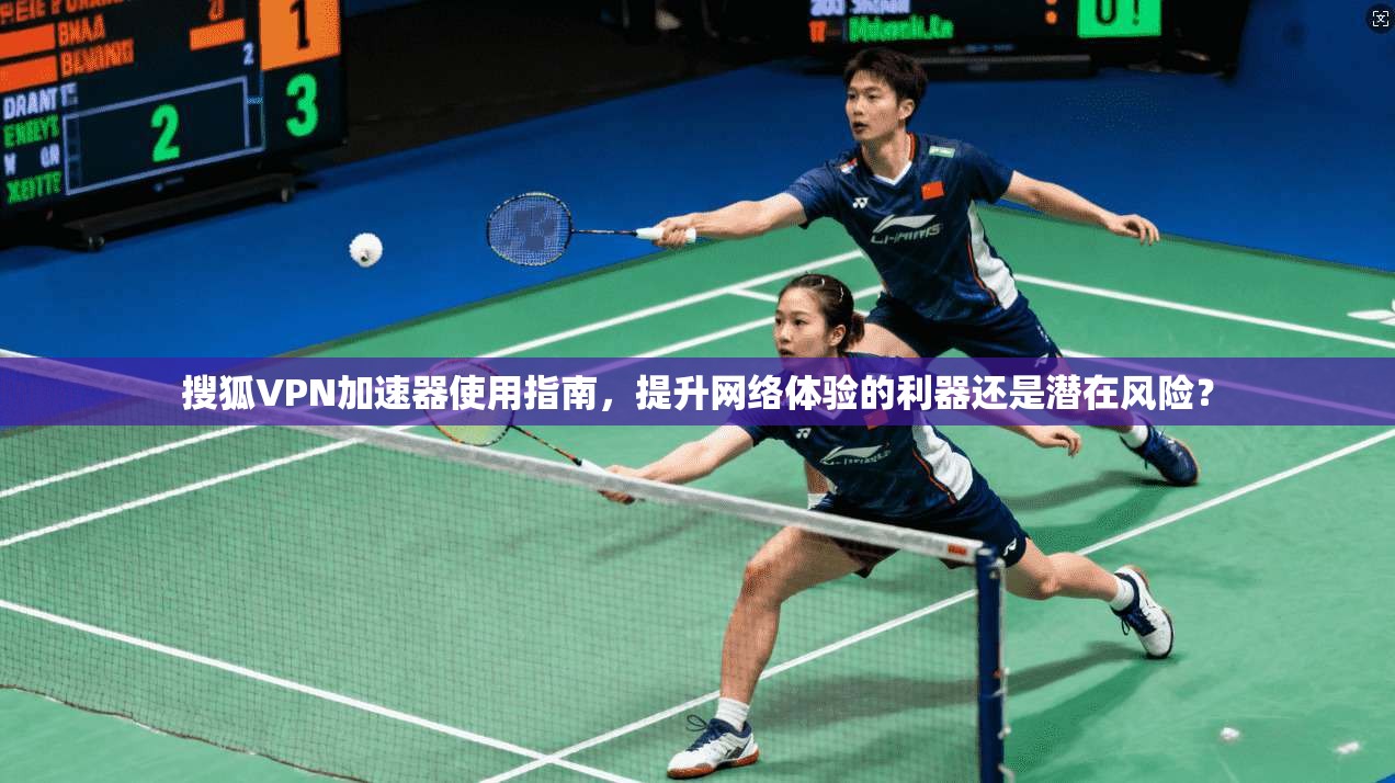 搜狐VPN加速器使用指南，提升网络体验的利器还是潜在风险？