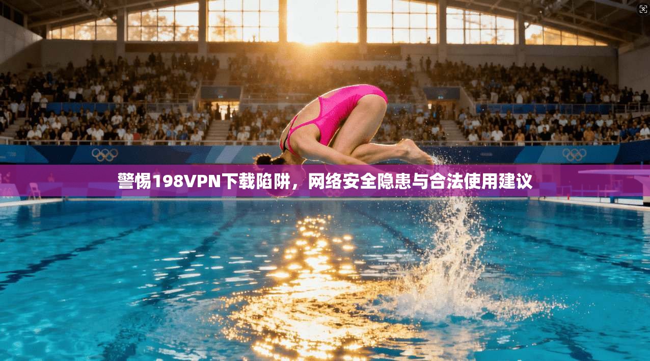 警惕198VPN下载陷阱，网络安全隐患与合法使用建议