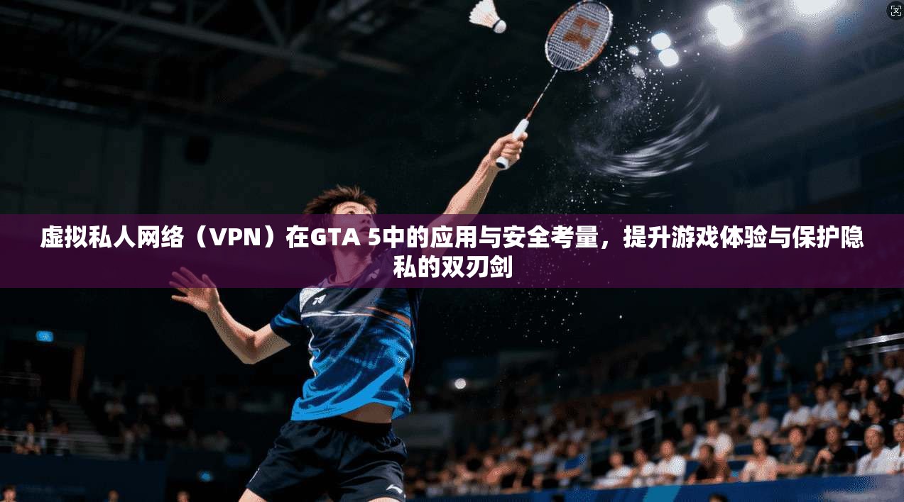 虚拟私人网络（VPN）在GTA 5中的应用与安全考量，提升游戏体验与保护隐私的双刃剑