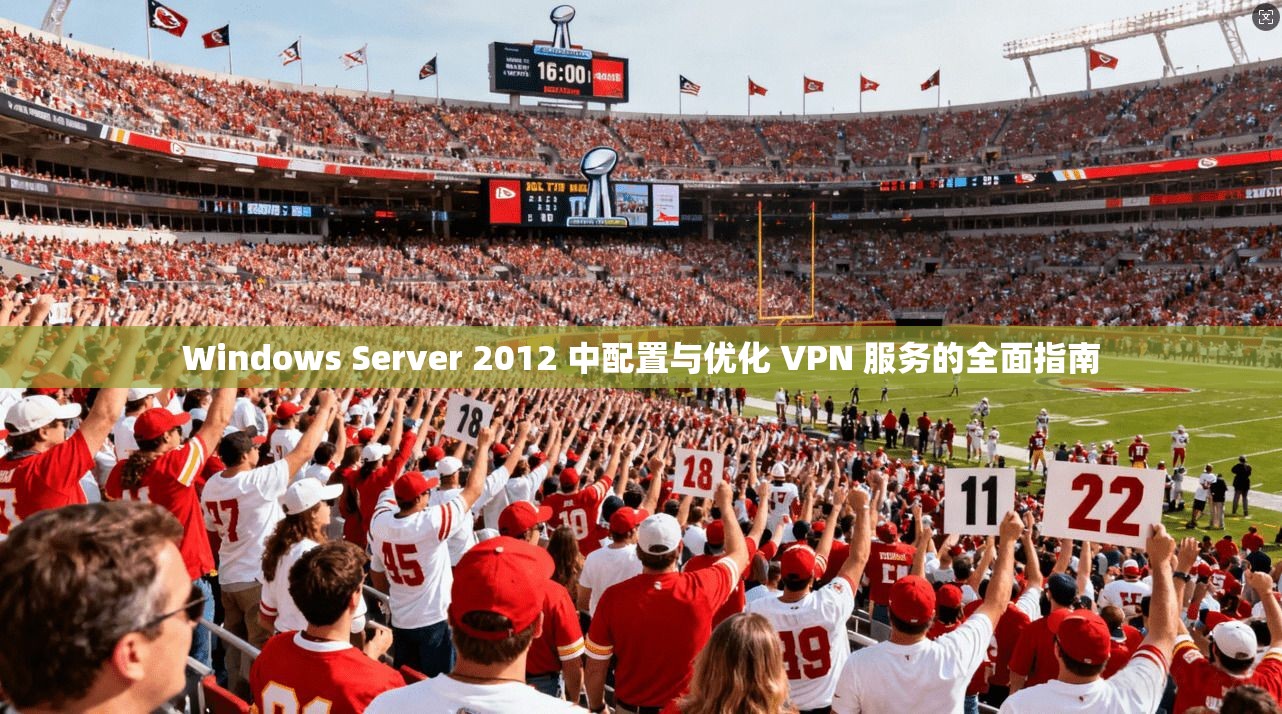 Windows Server 2012 中配置与优化 VPN 服务的全面指南