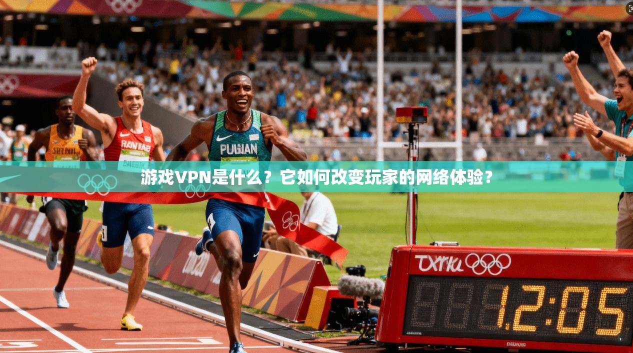 游戏VPN是什么？它如何改变玩家的网络体验？