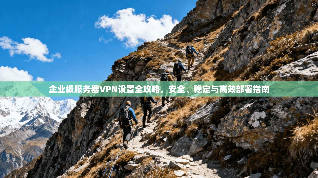 企业级服务器VPN设置全攻略，安全、稳定与高效部署指南