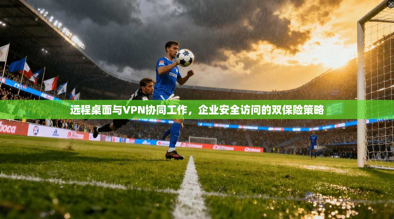 远程桌面与VPN协同工作,企业安全访问的双保险策略