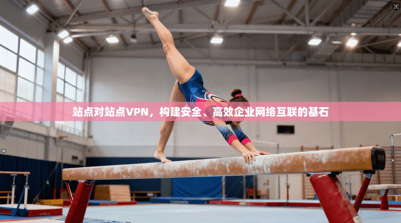 站点对站点VPN，构建安全、高效企业网络互联的基石