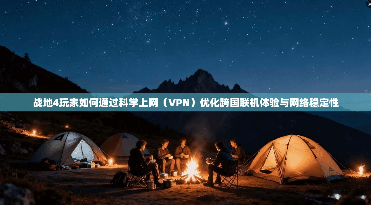 战地4玩家如何通过科学上网（VPN）优化跨国联机体验与网络稳定性