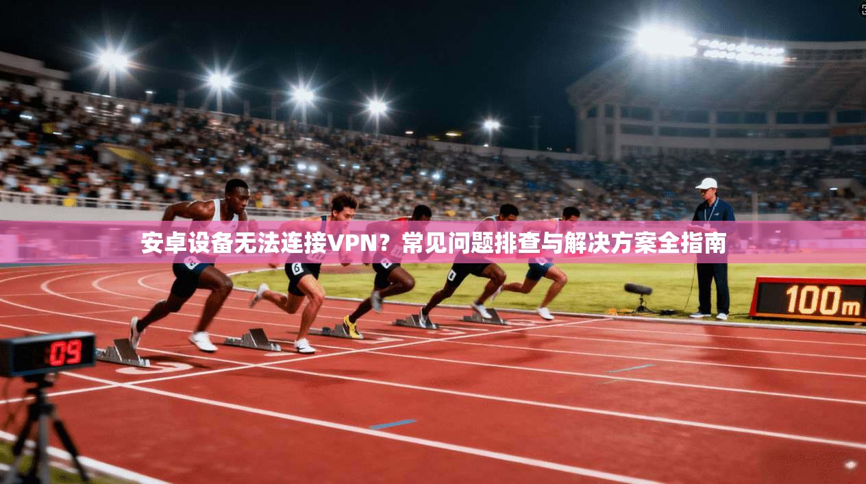 安卓设备无法连接VPN？常见问题排查与解决方案全指南