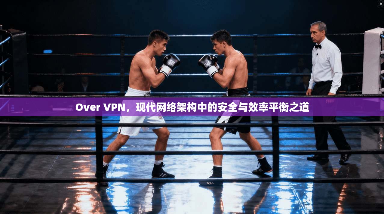 Over VPN，现代网络架构中的安全与效率平衡之道