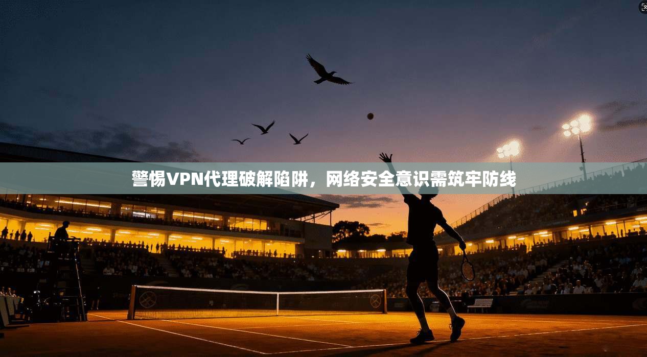 警惕VPN代理破解陷阱，网络安全意识需筑牢防线