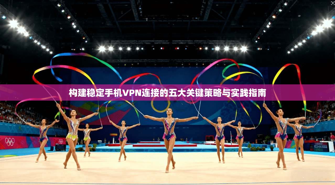 构建稳定手机VPN连接的五大关键策略与实践指南