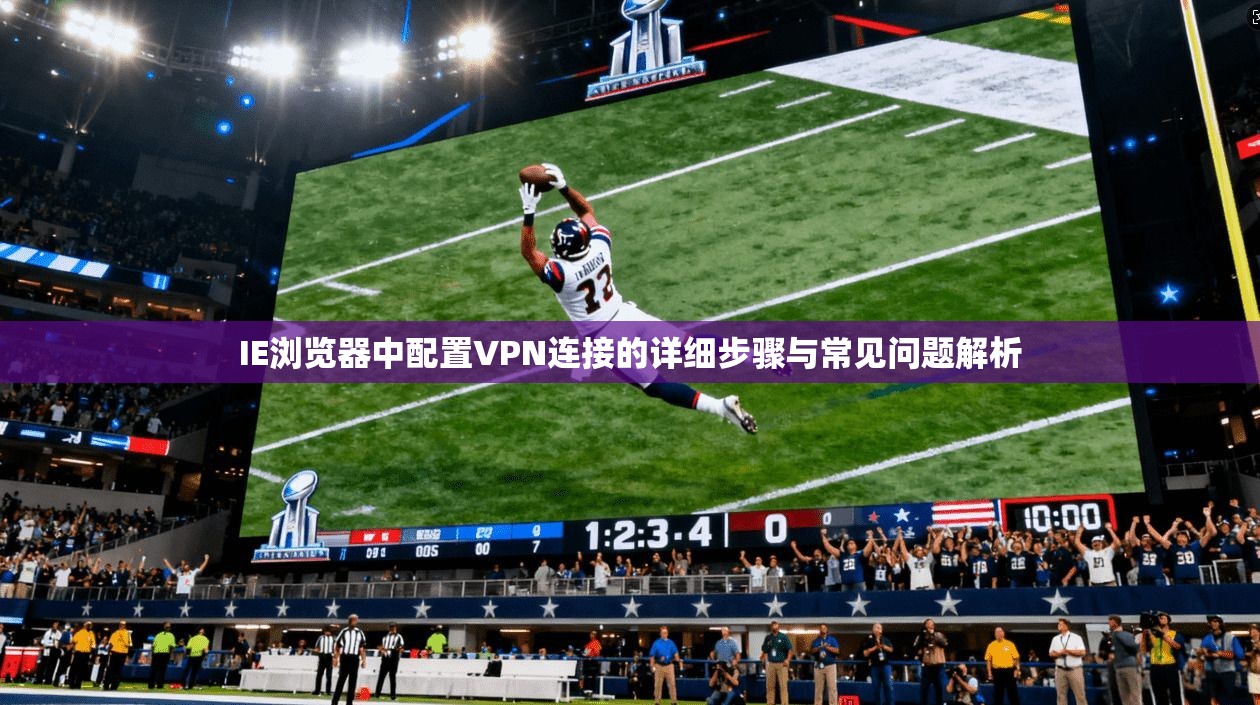 IE浏览器中配置VPN连接的详细步骤与常见问题解析