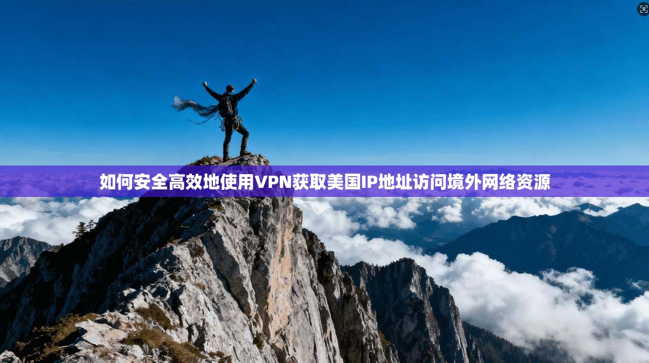如何安全高效地使用VPN获取美国IP地址访问境外网络资源