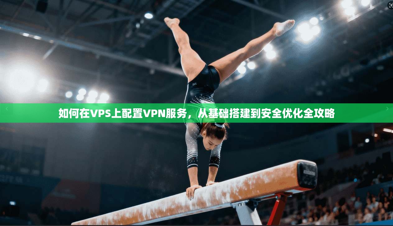 如何在VPS上配置VPN服务，从基础搭建到安全优化全攻略