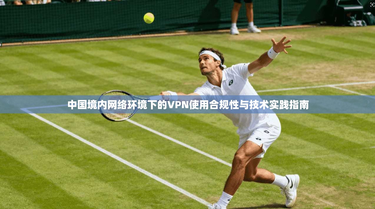 中国境内网络环境下的VPN使用合规性与技术实践指南