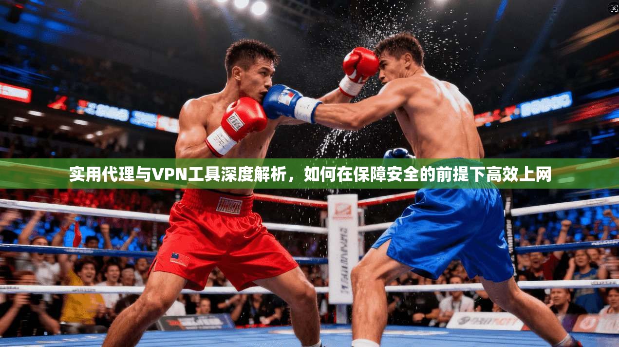 实用代理与VPN工具深度解析，如何在保障安全的前提下高效上网