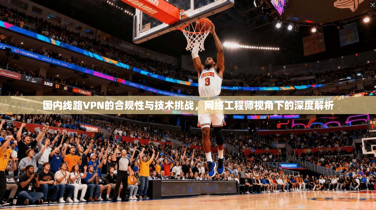 国内线路VPN的合规性与技术挑战，网络工程师视角下的深度解析