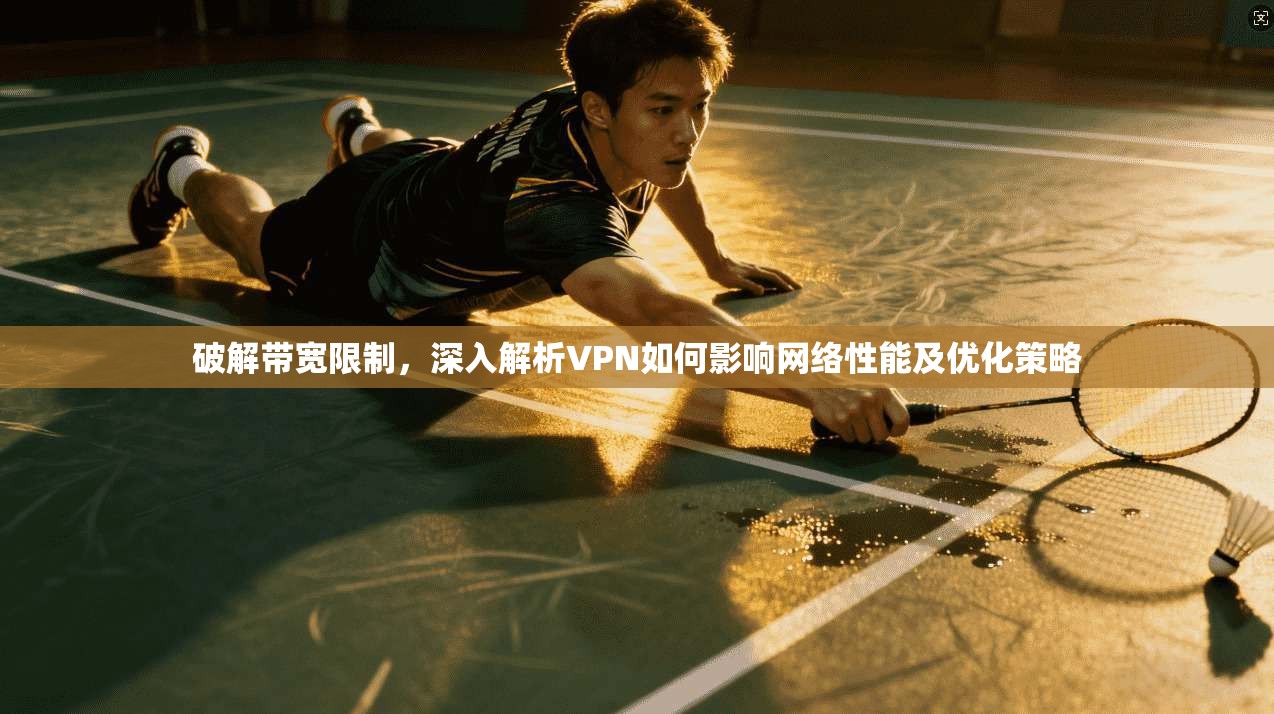 破解带宽限制，深入解析VPN如何影响网络性能及优化策略