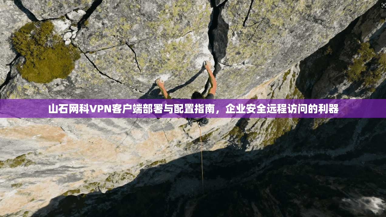 山石网科VPN客户端部署与配置指南，企业安全远程访问的利器