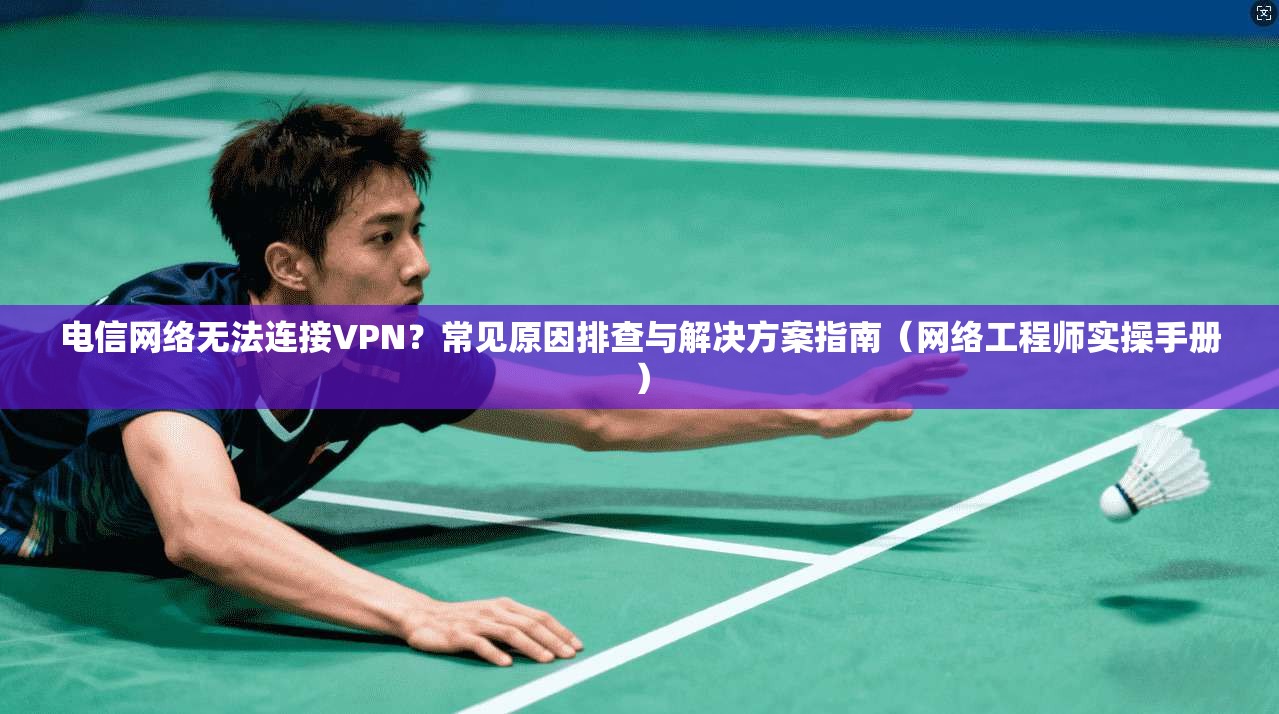 电信网络无法连接VPN？常见原因排查与解决方案指南（网络工程师实操手册）