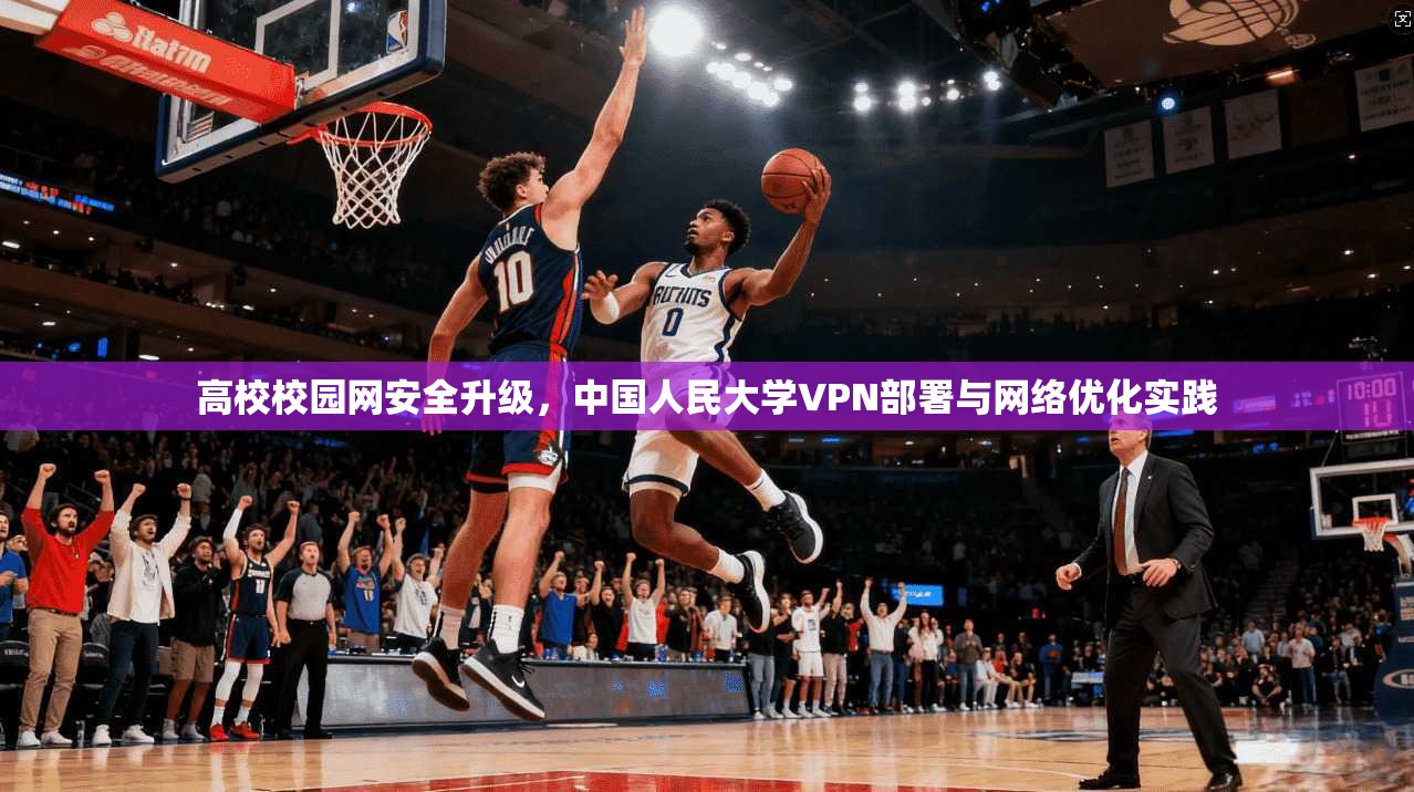 高校校园网安全升级，中国人民大学VPN部署与网络优化实践
