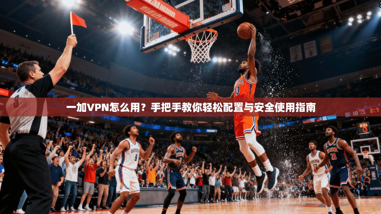 一加VPN怎么用？手把手教你轻松配置与安全使用指南