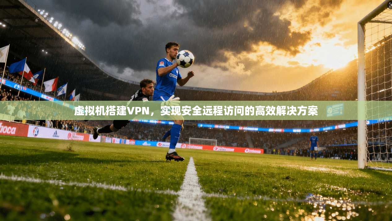 虚拟机搭建VPN,实现安全远程访问的高效解决方案