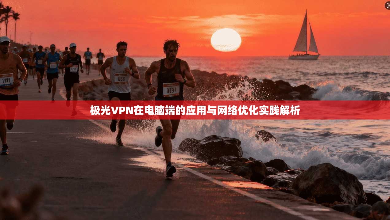 极光VPN在电脑端的应用与网络优化实践解析