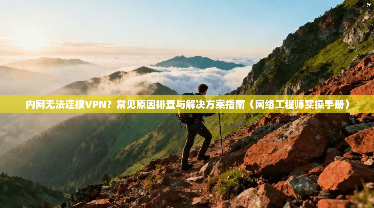 内网无法连接VPN？常见原因排查与解决方案指南（网络工程师实操手册）