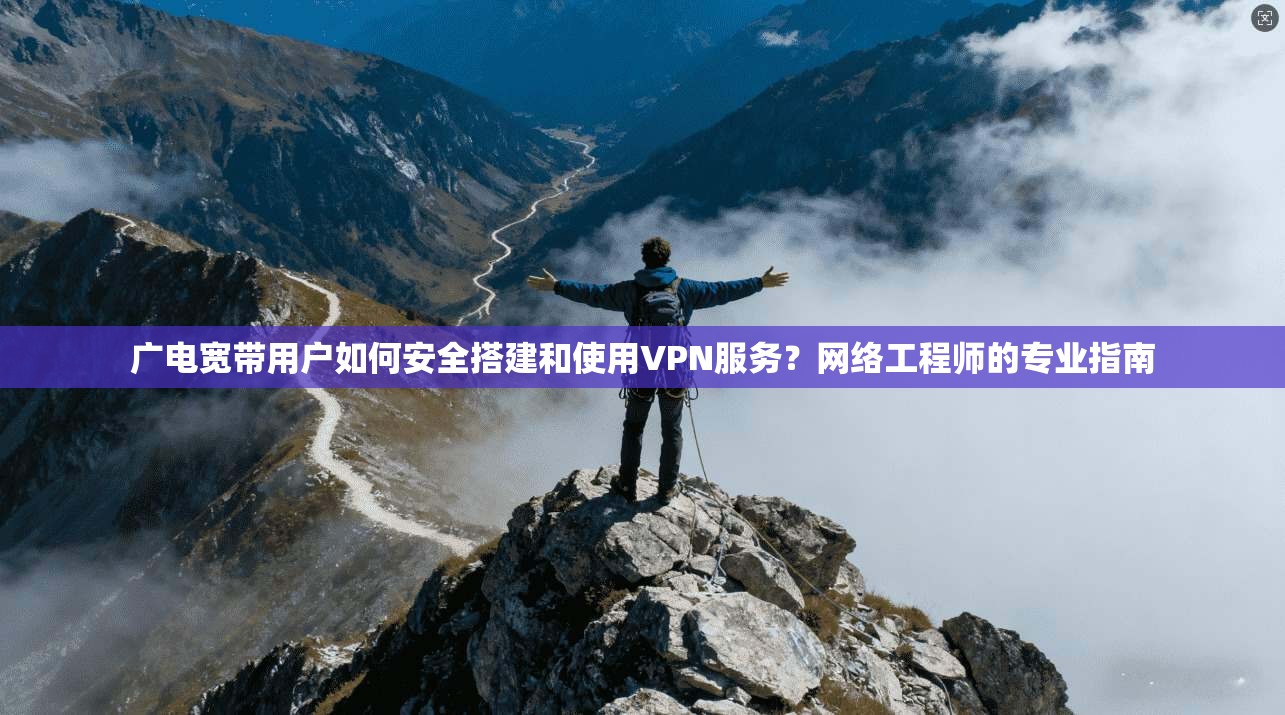 广电宽带用户如何安全搭建和使用VPN服务？网络工程师的专业指南