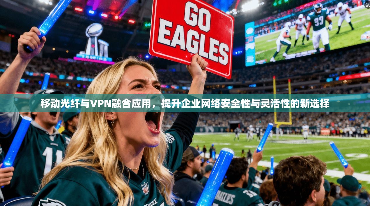 移动光纤与VPN融合应用，提升企业网络安全性与灵活性的新选择