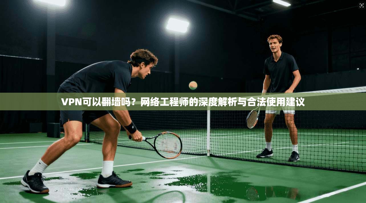 VPN可以翻墙吗?网络工程师的深度解析与合法使用建议