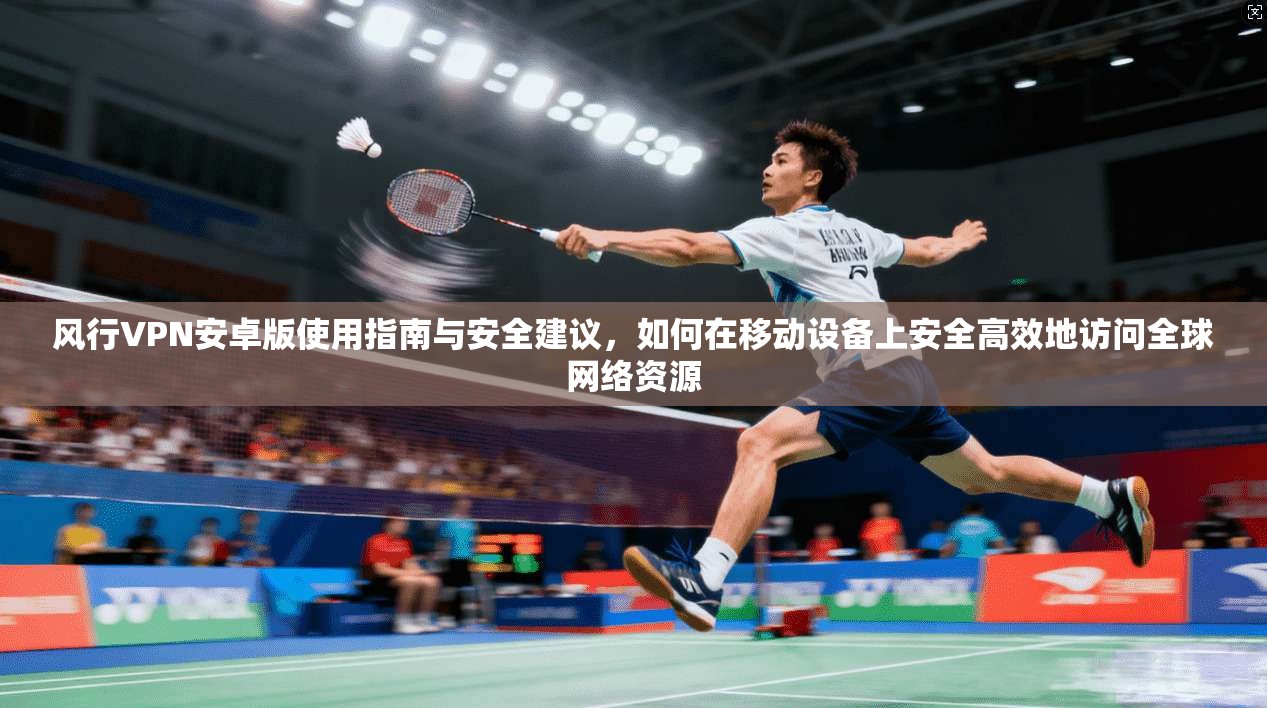 风行VPN安卓版使用指南与安全建议,如何在移动设备上安全高效地访问全球网络资源 风行VPN安卓版使用指南与安全建议,如何在移动设备上安全高效地访问全球网络资源